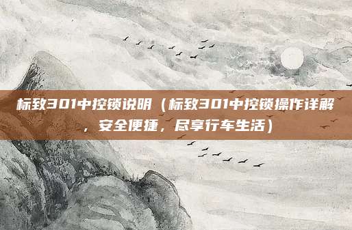 标致301中控锁说明(标致301中控锁操作详解,安全便捷,尽享行车生活)