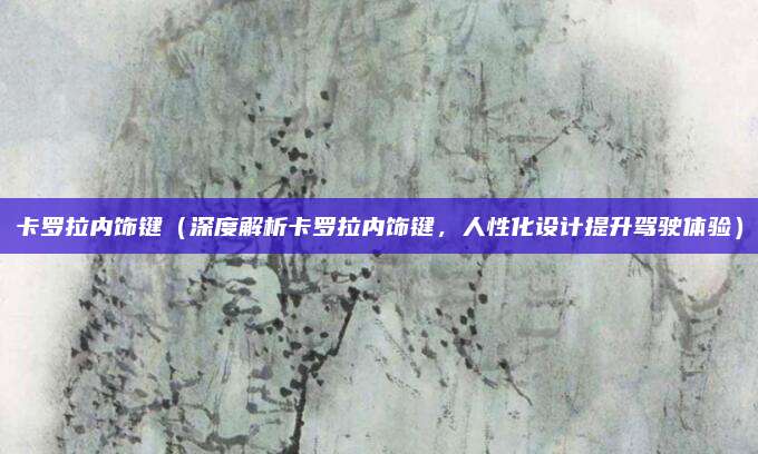 卡罗拉内饰键(深度解析卡罗拉内饰键,人性化设计提升驾驶体验)