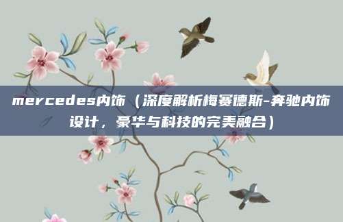 mercedes内饰(深度解析梅赛德斯-奔驰内饰设计,豪华与科技的完美融合)