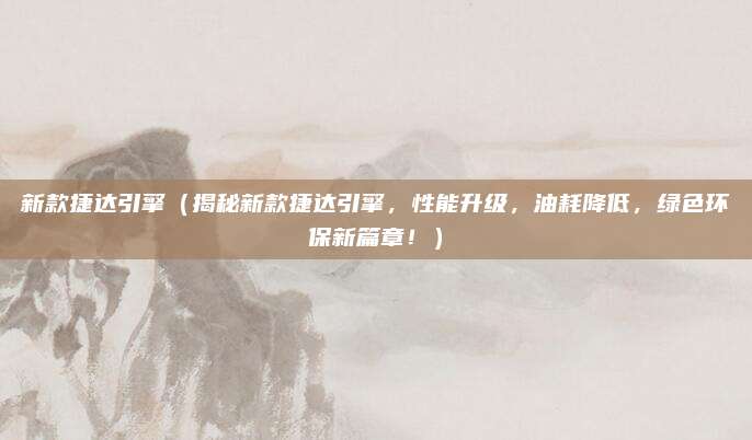新款捷达引擎(揭秘新款捷达引擎,性能升级,油耗降低,绿色环保新篇章!)