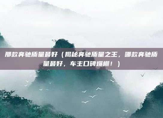 那款奔驰质量最好(揭秘奔驰质量之王,哪款奔驰质量最好,车主口碑爆棚!)