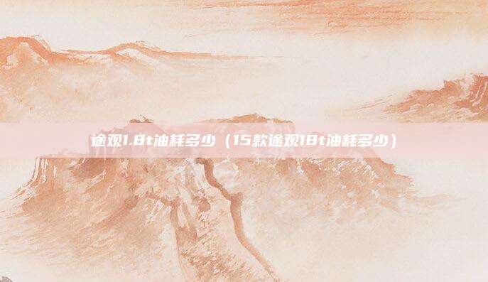 途观1.8t油耗多少(15款途观18t油耗多少)