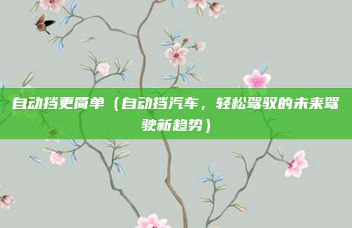 自动挡更简单(自动挡汽车,轻松驾驭的未来驾驶新趋势)
