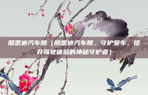 酷思迪汽车膜(酷思迪汽车膜,守护爱车,提升驾驶体验的神秘守护者)