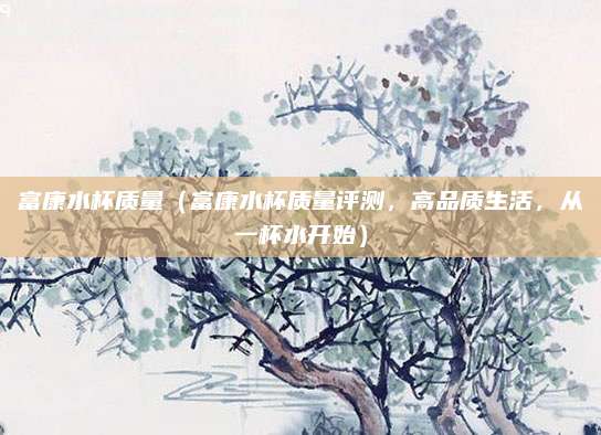富康水杯质量（富康水杯质量评测，高品质生活，从一杯水开始）