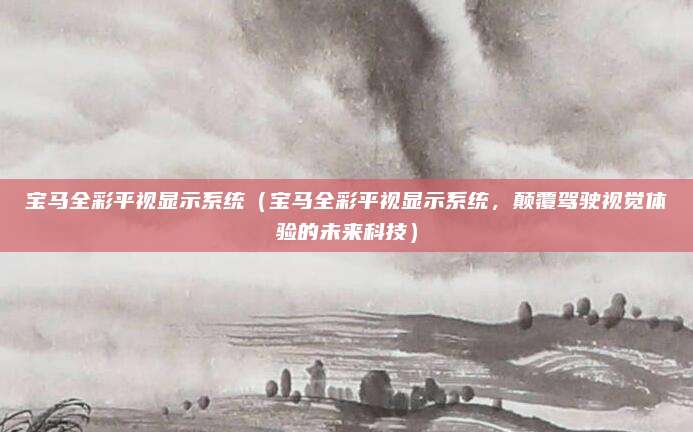 宝马全彩平视显示系统（宝马全彩平视显示系统，颠覆驾驶视觉体验的未来科技）
