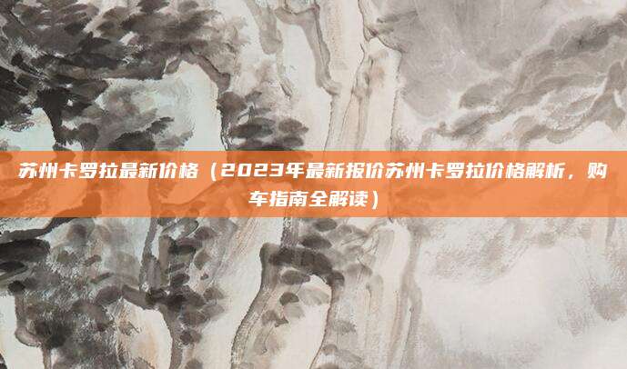 苏州卡罗拉最新价格（2023年最新报价苏州卡罗拉价格解析，购车指南全解读）