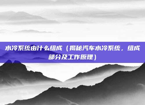 水冷系统由什么组成（揭秘汽车水冷系统，组成部分及工作原理）