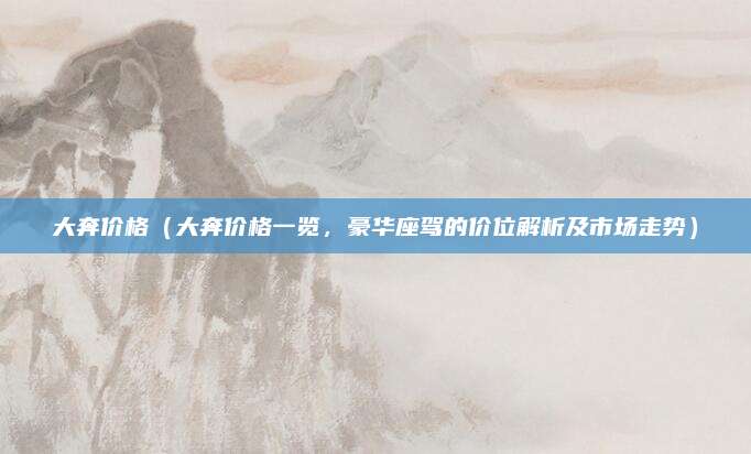 大奔价格(大奔价格一览,豪华座驾的价位解析及市场走势)