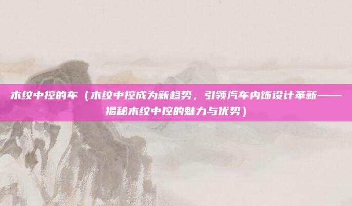 木纹中控的车(木纹中控成为新趋势,引领汽车内饰设计革新——揭秘木纹中控的魅力与优势)
