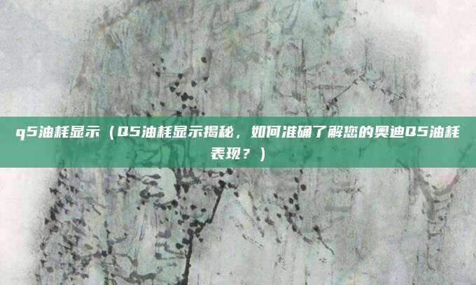 q5油耗显示(Q5油耗显示揭秘,如何准确了解您的奥迪Q5油耗表现?)