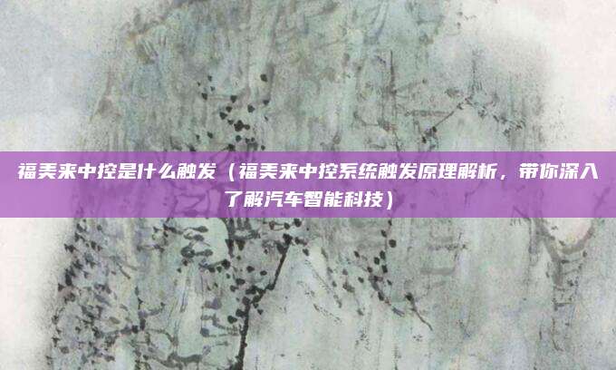 福美来中控是什么触发(福美来中控系统触发原理解析,带你深入了解汽车智能科技)