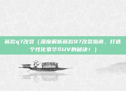 新款q7改装(深度解析新款Q7改装指南,打造个性化豪华SUV的秘诀!)