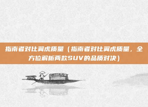 指南者对比翼虎质量(指南者对比翼虎质量,全方位解析两款SUV的品质对决)