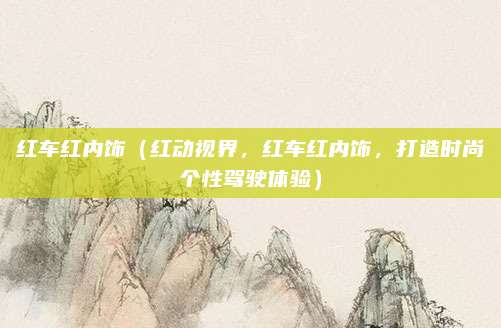 红车红内饰(红动视界,红车红内饰,打造时尚个性驾驶体验)