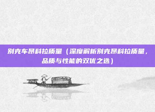 别克车昂科拉质量(深度解析别克昂科拉质量,品质与性能的双优之选)