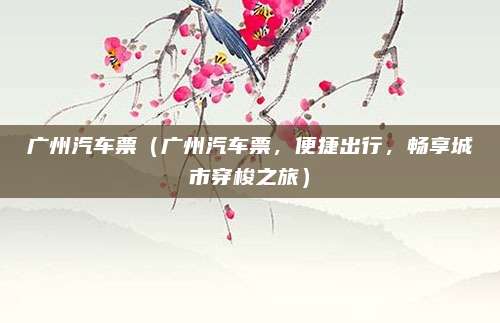 广州汽车票(广州汽车票,便捷出行,畅享城市穿梭之旅)