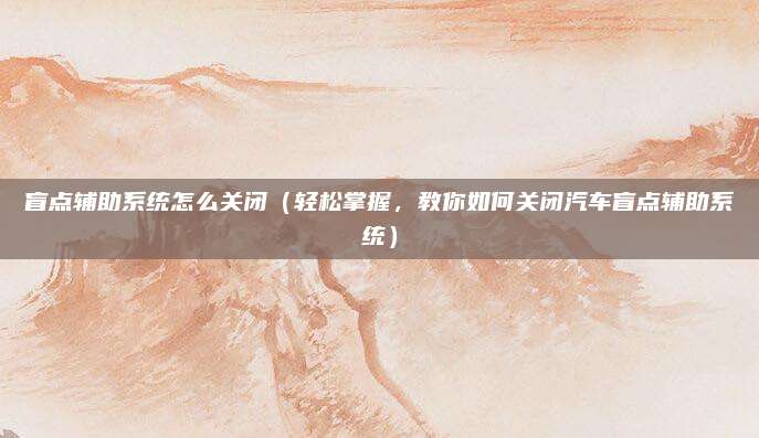 盲点辅助系统怎么关闭(轻松掌握,教你如何关闭汽车盲点辅助系统)