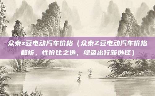 众泰z豆电动汽车价格(众泰Z豆电动汽车价格解析,性价比之选,绿色出行新选择)