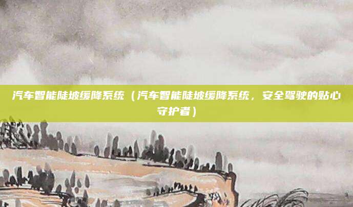 汽车智能陡坡缓降系统(汽车智能陡坡缓降系统,安全驾驶的贴心守护者)