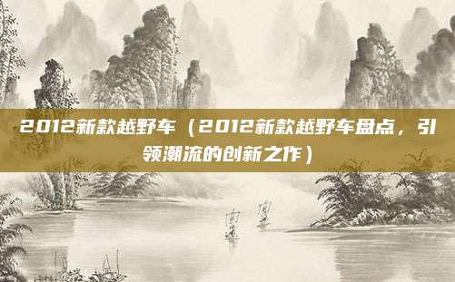 2012新款越野车(2012新款越野车盘点,引领潮流的创新之作)