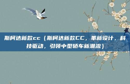 斯柯达新款cc(斯柯达新款CC,革新设计,科技驱动,引领中型轿车新潮流)