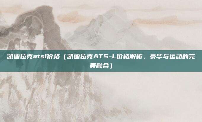 凯迪拉克atsl价格（凯迪拉克ATS-L价格解析，豪华与运动的完美融合）