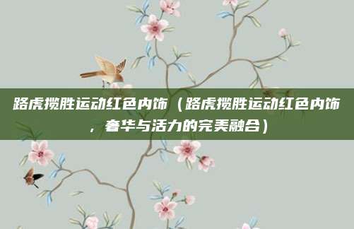 路虎揽胜运动红色内饰(路虎揽胜运动红色内饰,奢华与活力的完美融合)