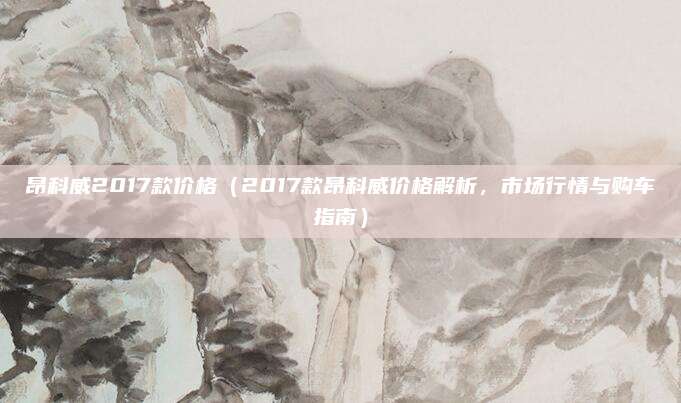 昂科威2017款价格(2017款昂科威价格解析,市场行情与购车指南)