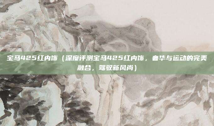 宝马425红内饰(深度评测宝马425红内饰,奢华与运动的完美融合,驾驭新风尚)