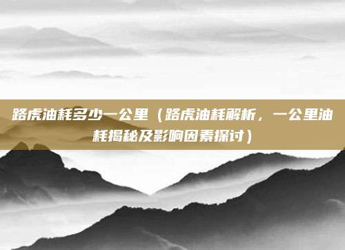 路虎油耗多少一公里(路虎油耗解析,一公里油耗揭秘及影响因素探讨)