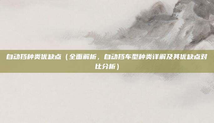 自动挡种类优缺点(全面解析,自动挡车型种类详解及其优缺点对比分析)