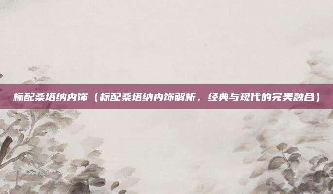 标配桑塔纳内饰(标配桑塔纳内饰解析,经典与现代的完美融合)