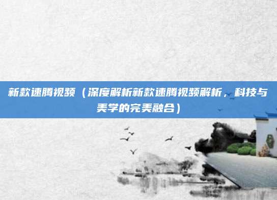 新款速腾视频(深度解析新款速腾视频解析,科技与美学的完美融合)