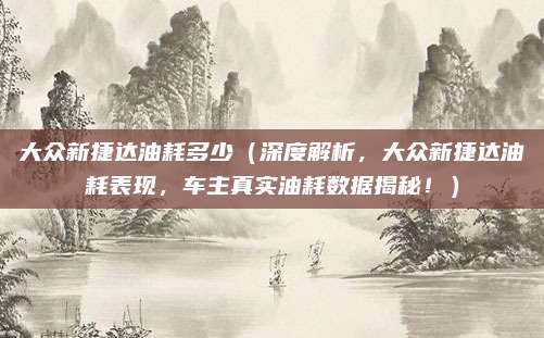 大众新捷达油耗多少(深度解析,大众新捷达油耗表现,车主真实油耗数据揭秘!)