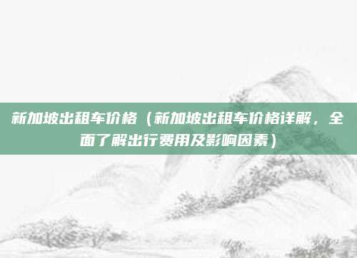 新加坡出租车价格(新加坡出租车价格详解,全面了解出行费用及影响因素)