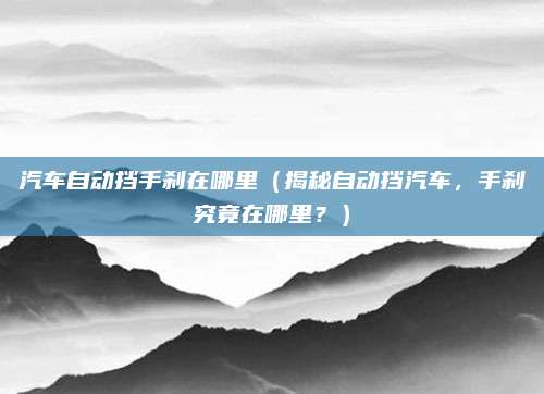 汽车自动挡手刹在哪里(揭秘自动挡汽车,手刹究竟在哪里?)