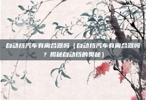 自动挡汽车有离合器吗(自动挡汽车有离合器吗?揭秘自动挡的奥秘)