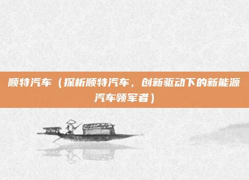 顺特汽车(探析顺特汽车,创新驱动下的新能源汽车领军者)