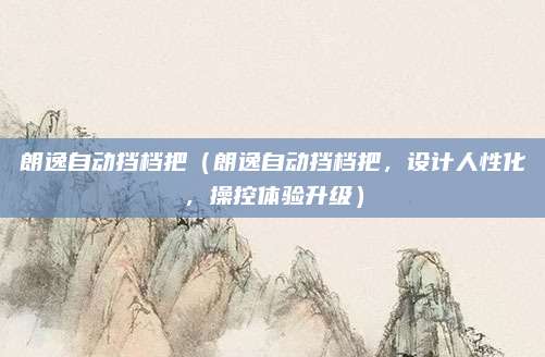 朗逸自动挡档把(朗逸自动挡档把,设计人性化,操控体验升级)