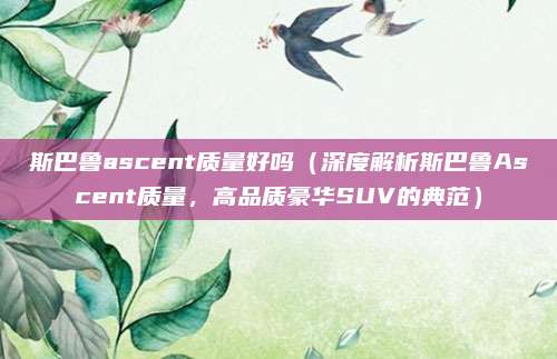 斯巴鲁ascent质量好吗(深度解析斯巴鲁Ascent质量,高品质豪华SUV的典范)
