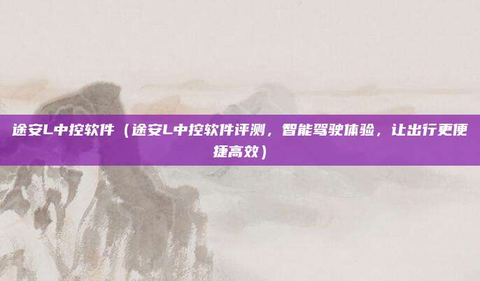 途安L中控软件(途安L中控软件评测,智能驾驶体验,让出行更便捷高效)