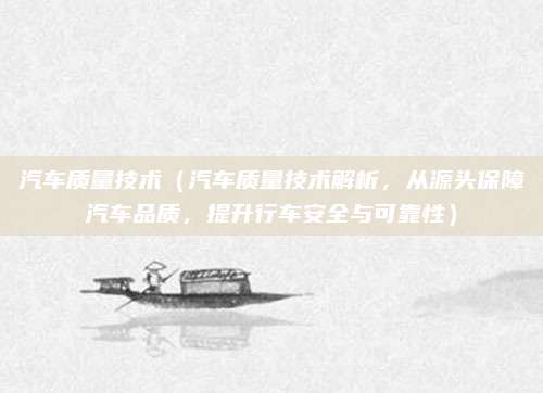 汽车质量技术（汽车质量技术解析，从源头保障汽车品质，提升行车安全与可靠性）