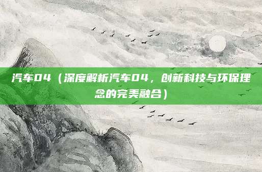 汽车04(深度解析汽车04,创新科技与环保理念的完美融合)