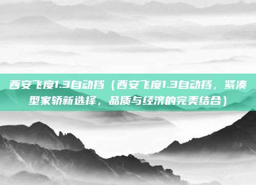 西安飞度1.3自动挡（西安飞度1.3自动挡，紧凑型家轿新选择，品质与经济的完美结合）