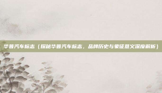华普汽车标志（探秘华普汽车标志，品牌历史与象征意义深度解析）