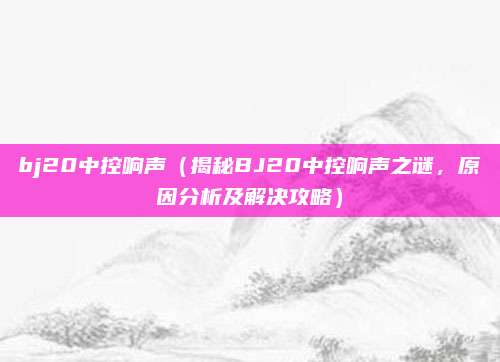 bj20中控响声（揭秘BJ20中控响声之谜，原因分析及解决攻略）