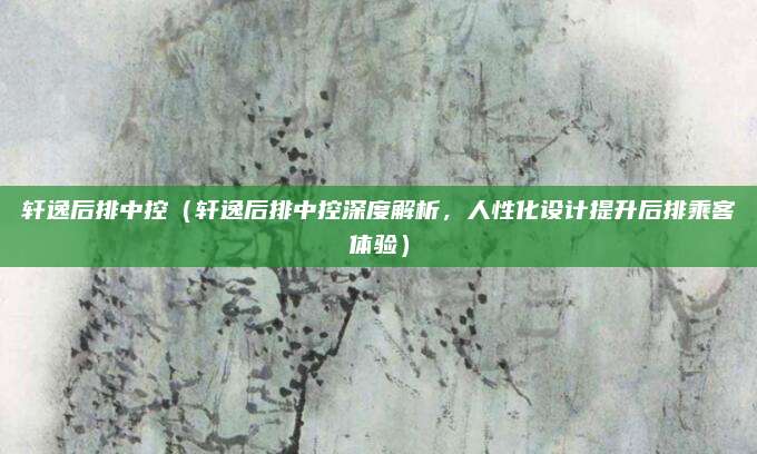 轩逸后排中控(轩逸后排中控深度解析,人性化设计提升后排乘客体验)