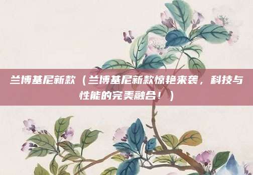 兰博基尼新款（兰博基尼新款惊艳来袭，科技与性能的完美融合！）