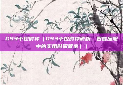 GS3中控时钟（GS3中控时钟解析，智能座舱中的实用时间管家））